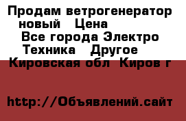 Продам ветрогенератор новый › Цена ­ 25 000 - Все города Электро-Техника » Другое   . Кировская обл.,Киров г.